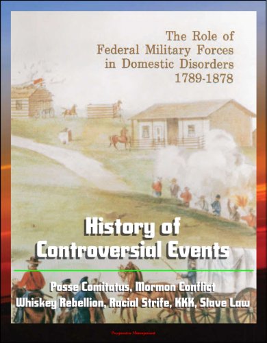 The Role of Federal Military Forces in Domestic Disorders 1789-1878 - History of Controversial Events, Posse Comitatus, Mormon Conflict, Whiskey Rebellion, Racial Strife, KKK, Slave Law