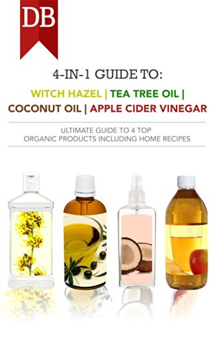4-in-1 Guide to Witch Hazel, Tea Tree Oil, Coconut Oil, and Apple Cider Vinegar: Ultimate Guide to 4 Top Organic Products Including Home Recipes