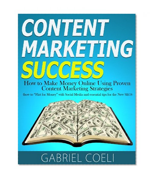 Content Marketing Success - How to Make Money Online Using Proven Content Marketing Strategies (how to "Flirt for Money" with Social Media and essential tips for the New SEO)