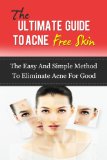 The Ultimate Guide To Acne Free Skin: The Easy And Simple Method To Eliminate Acne For Good (Acne Treatment, Acne Diet)