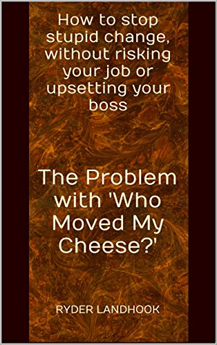 The Problem with 'Who Moved My Cheese?': How to stop stupid change, without risking your job or upsetting your boss