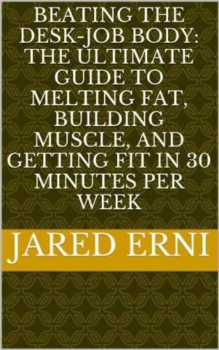 Beating the Desk-Job Body: The Ultimate Guide to Melting Fat, Building Muscle, and Getting Fit in 30 Minutes per Week