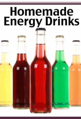 Homemade Energy Drinks :The Ultimate Recipe Guide - Over 30 Delicious Recipe Alternatives