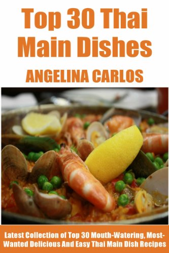 Tried & Tested Top 30 Thai Main Dish Meals: Latest Collection of Top 30 Mouth-Watering, Most-Wanted Delicious, Easy And Quick Thai Main Dish Recipes For You And Your Whole Family