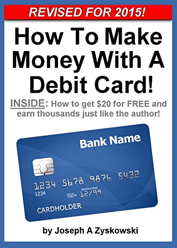 How To Make Money With A Debit Card - Revised for 2015!: INSIDE - How to get $20 for FREE and earn thousands just like the author!
