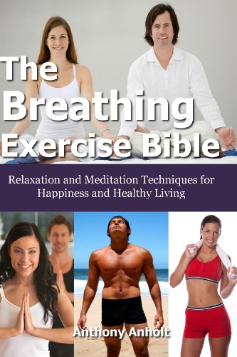 The Breathing Exercise Bible: Relaxation and Meditation Techniques for Happiness and Healthy Living (meditation techniques, stress relief, depression cure, insomnia relief Book 1)