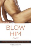 Blow Him Away: How To Give Him Mind-blowing Oral Sex Blow Him Away