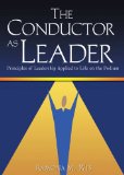 The Conductor as Leader: Principles of Leadership Applied to Life on the Podium