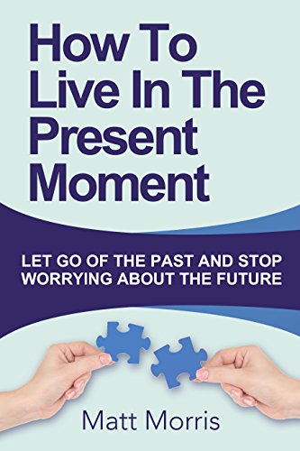 Self Help: How To Live In The Present Moment (Self help, Self help books, Self help books for women, Anxiety self help, Self help relationships, Present Moment, Be Happy Book 1)
