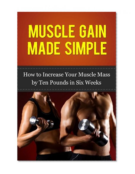 Muscle Gain Made Simple: How to Increase Your Muscle Mass by Ten Pounds in Six Weeks (Gain Muscle, Health and Fitness) (Tips from the Trainer Book 1)