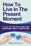 Self Help: How To Live In The Present Moment (Self help, Self help books, Self help books for women, Anxiety self help, Self help relationships, Present Moment, Be Happy Book 1)