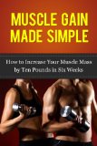 Muscle Gain Made Simple: How to Increase Your Muscle Mass by Ten Pounds in Six Weeks (Gain Muscle, Health and Fitness) (Tips from the Trainer Book 1)