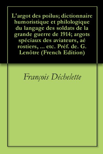 L'argot des poilus; dictionnaire humoristique et philologique du langage des soldats de la grande guerre de 1914; argots spéciaux des aviateurs, aérostiers, ... etc. Préf. de. G. Lenôtre (French Edition)