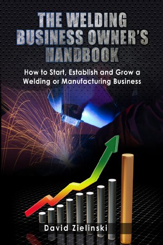 The Welding Business Owner's Hand Book: How to Start, Establish and Grow a Welding or Manufacturing Business