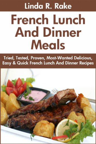 Tried & Tested Top 30 French Lunches And Dinner: Latest Collection of Top 30 Mouth-Watering, Most-Wanted Delicious, Easy And Quick French Lunch And Dinner Meals For You And Your Whole Family