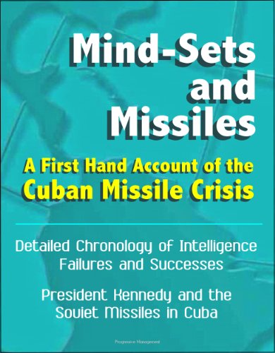 Mind-Sets and Missiles: A First Hand Account of the Cuban Missile Crisis - Detailed Chronology of Intelligence Failures and Successes, President Kennedy and the Soviet Missiles in Cuba