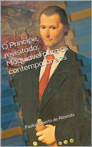 O PrÃ­ncipe, revisitado: Maquiavel para os contemporÃ¢neos (Portuguese Edition)