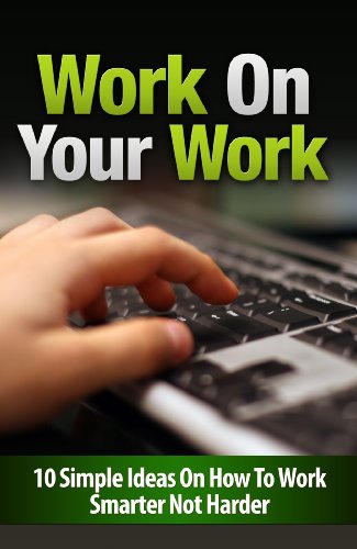 Work On Your Work: 10 Simple Ideas On How To Work Smarter Not Harder