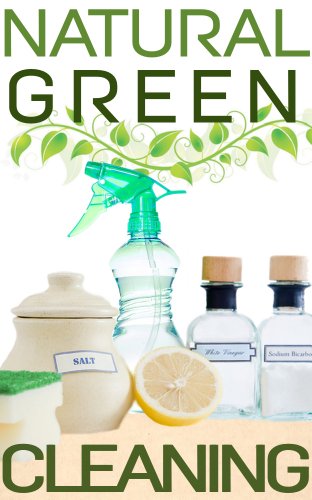 Natural Green Cleaning: How To Organize, Clean, And Keep Your Home Spotless Without Toxic Cleaners