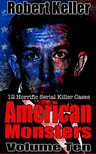 True Crime: American Monsters Volume 10: 12 Horrific American Serial Killers (Serial Killers US)