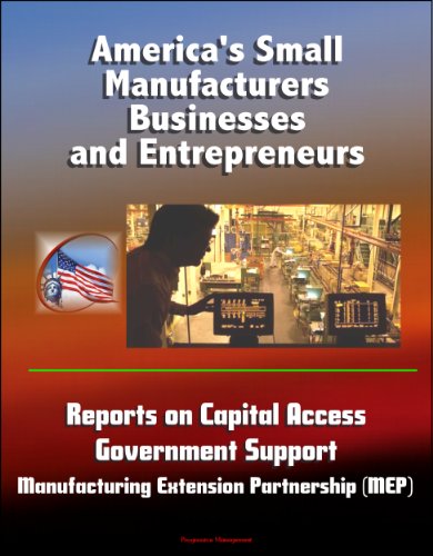 America's Small Manufacturers, Businesses and Entrepreneurs - Reports on Capital Access, Government Support, Manufacturing Extension Partnership (MEP)
