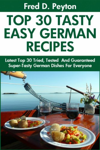 Top 30 Proven and Tested German Recipes: Tried and Guaranteed Super Tasty, Top Class, Most-Wanted And Easy To Cook German Dishes For Every Member of The Family