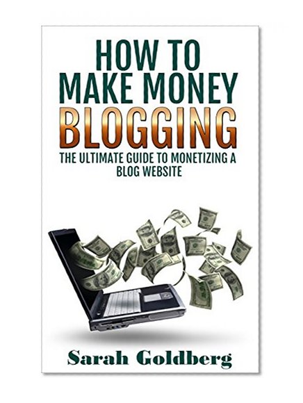 Make Money Blogging: The Ultimate Guide to Monetizing a Blog Website: How To Make Money Blogging (Make Money Online Book 1)