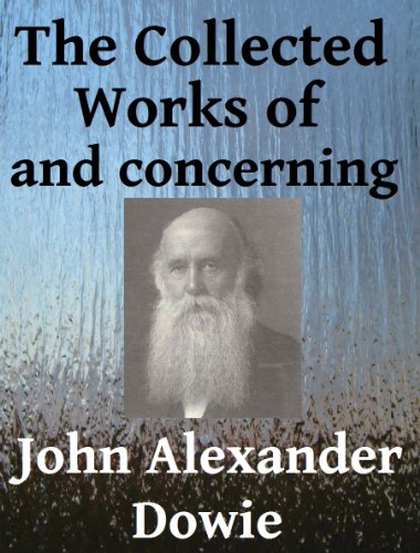 The Collected Works of and Concerning John Alexander Dowie - 5 Books in One