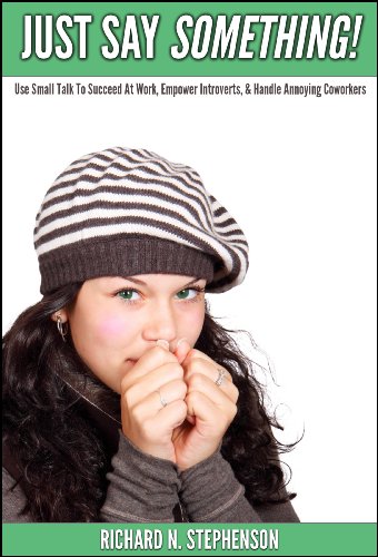 Just Say Something!: Use Small Talk To Succeed At Work, Empower Introverts, & Handle Annoying Coworkers