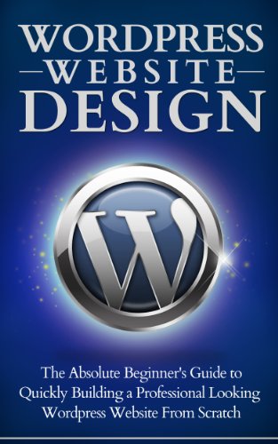 Wordpress Website Design - The Absolute Beginner's Guide To Building A Professional Looking Website From Scratch