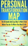 Personal Transformation Map: The Ultimate And Easy Way To Move From Where You Are To Where You Want To Be (Personal Development, Self Help, Goals, Motivation, Personal Growth)