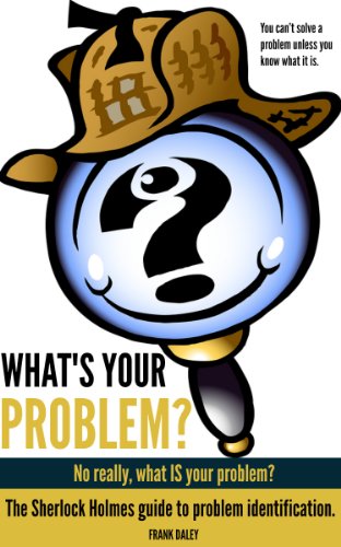 What's Your problem? No, really, what IS your Problem?: The Sherlock Holmes Guide to Problem Identification (The Production Line Book 1)