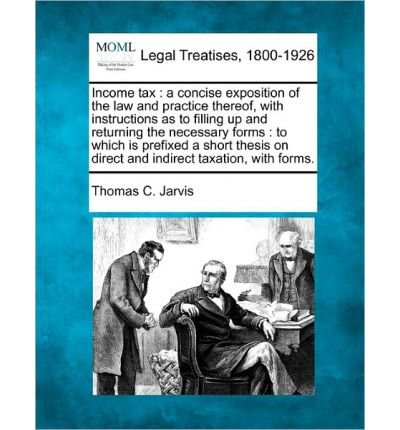 Income Tax: A Concise Exposition of the Law and Practice Thereof, with Instructions as to Filling Up and Returning the Necessary Forms: To Which Is Prefixed a Short Thesis on Direct and Indirect Taxation, with Forms. (Paperback) - Common