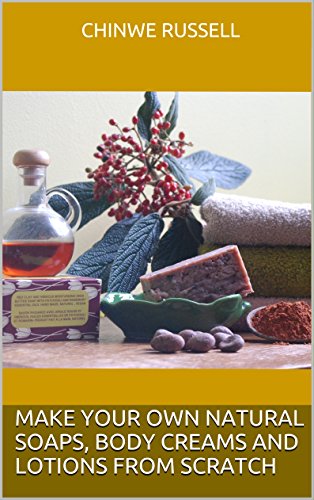 MAKE YOUR OWN NATURAL SOAPS, BODY CREAMS AND LOTIONS FROM SCRATCH (MAKE YOUR OWN SKIN CARE PRODUCTS FROM SCRATCH Book 1)