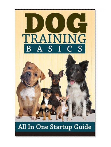 Dog Training: Dog Training Basics: All In One Startup Guide (Dog Training, Obedience Training, Puppy Training, Dog Training Guide)