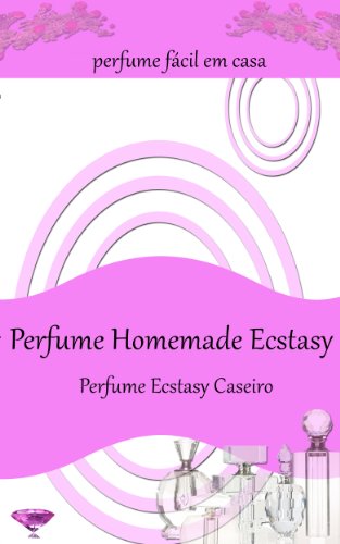 Perfume Homemade Ecstasy:Perfume fÃ¡cil em casa - Mais de 50 receitas de perfume caseiro (Portuguese Edition)