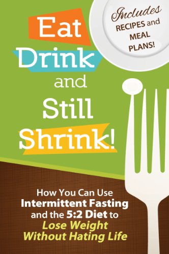 Eat, Drink and Still Shrink! How To Use Intermittent Fasting and the 5:2 Diet to Lose Weight Without Hating Life *Includes Recipes and Meal Plans*
