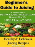 Juicing For Beginners: The Essential Guide To Rapid Weight Loss- Discover Tricks to Lose 7 Lbs. In 7 Days With Juicing