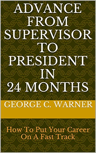 ADVANCE FROM SUPERVISOR TO PRESIDENT IN 24 MONTHS: How To Put Your Career On A Fast Track