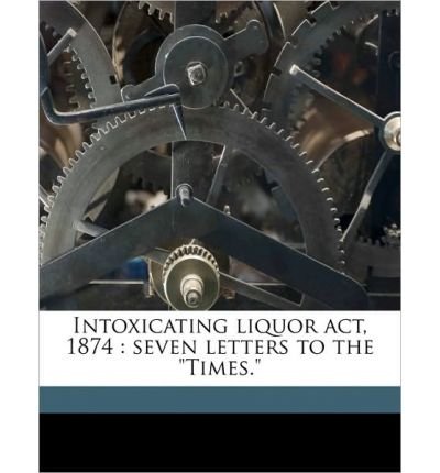 Intoxicating Liquor ACT, 1874: Seven Letters to the "Times." Volume Talbot Collection of British Pamphlets (Paperback) - Common