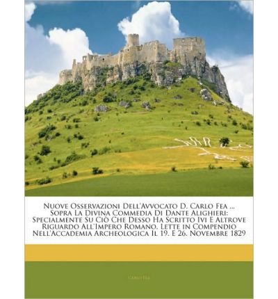 Nuove Osservazioni Dell'avvocato D. Carlo Fea ... Sopra La Divina Commedia Di Dante Alighieri: Specialmente Su CI Che Desso Ha Scritto IVI E Altrove Riguardo All'impero Romano, Lette in Compendio Nell'accademia Archeologica Il 19. E 26. Novembre 1829 (Pap