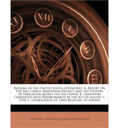 Indians of the United States: Appendixes: A. Report on the San Carlos Irrigation Project and the History of Irrigation Along the Gila River. B. Gratuities Converted Into Reimbursables by the Act of August 1, 1914. C. Compilation of Laws Relating to Indian