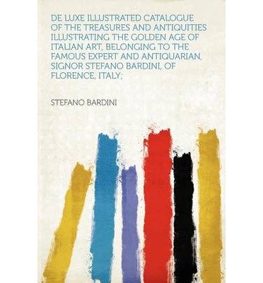 de Luxe Illustrated Catalogue of the Treasures and Antiquities Illustrating the Golden Age of Italian Art, Belonging to the Famous Expert and Antiquarian, Signor Stefano Bardini, of Florence, Italy; (Paperback) - Common