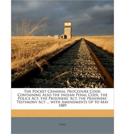 The Pocket Criminal Procedure Code: Containing Also the Indian Penal Code, the Police ACT, the Prisoners' ACT, the Prisoners' Testimony ACT ... with Amendments Up to May 1889 (Paperback) - Common