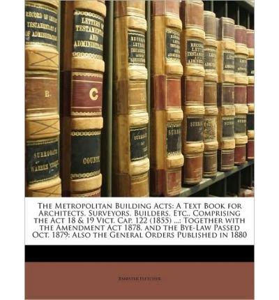 The Metropolitan Building Acts: A Text Book for Architects, Surveyors, Builders, Etc., Comprising the ACT 18 & 19 Vict. Cap. 122 (1855) ...: Together with the Amendment ACT 1878, and the Bye-Law Passed Oct. 1879: Also the General Orders Published in 1880