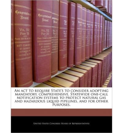 An ACT to Require State's to Consider Adopting Mandatory, Comprehensive, Statewide One-Call Notification Systems to Protect Natural Gas and Hazardous Liquid Pipelines, and for Other Purposes. (Paperback) - Common