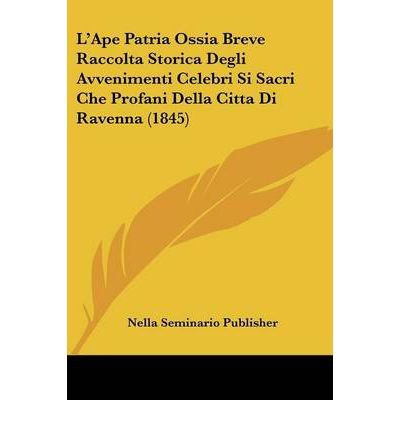 L'Ape Patria Ossia Breve Raccolta Storica Degli Avvenimenti Celebri Si Sacri Che Profani Della Citta Di Ravenna (1845) (Paperback)(Italian) - Common