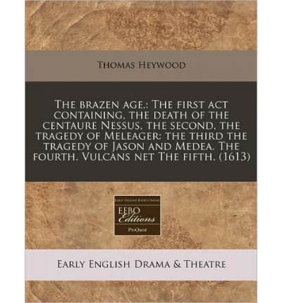 The Brazen Age,: The First ACT Containing, the Death of the Centaure Nessus, the Second, the Tragedy of Meleager: The Third the Tragedy of Jason and Medea. the Fourth. Vulcans Net the Fifth. (1613) (Paperback) - Common