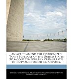 An ACT to Amend the Harmonized Tariff Schedule of the United States to Modify Temporarily Certain Rates of Duty, and for Other Purposes. (Paperback) - Common