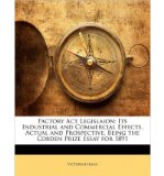 Factory ACT Legislaion: Its Industrial and Commercial Effects, Actual and Prospective, Being the Cobden Prize Essay for 1891 (Paperback) - Common